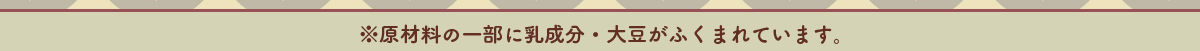※原材料の一部に乳成分・大豆がふくまれています。