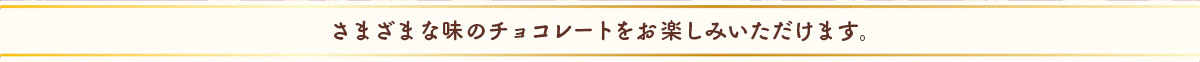 さまざまな味のチョコレートをお楽しみいただけます。