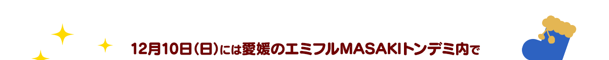 さらに！12月10日（日）には愛媛のエミフルMASAKIトンデミ内で