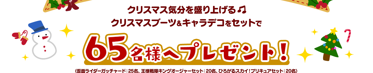 クリスマス気分を盛り上げるクリスマスブーツ＆キャラデコをセットで65名様へプレゼント！（仮面ライダーガッチャード：25名、王様戦隊キングオージャーセット：20名、ひろがるスカイ！プリキュアセット：20名）